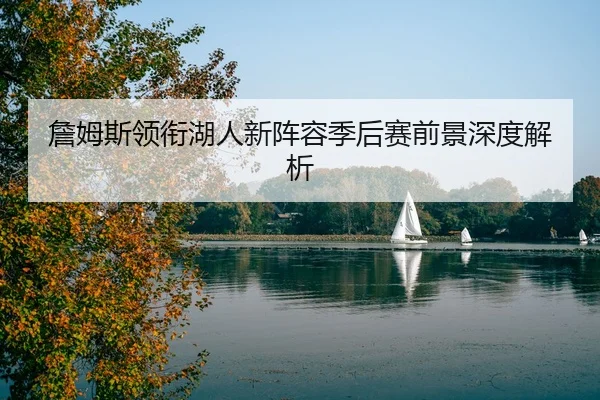 詹姆斯领衔湖人新阵容季后赛前景深度解析