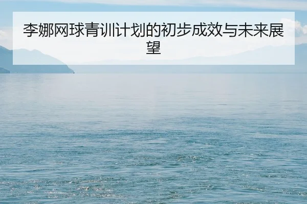 李娜网球青训计划的初步成效与未来展望