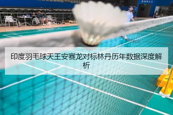 印度羽毛球天王安赛龙对标林丹历年数据深度解析